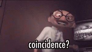 the bald, bespectacled teacher from The Incredibles saying, "Coincidence? I think not!"